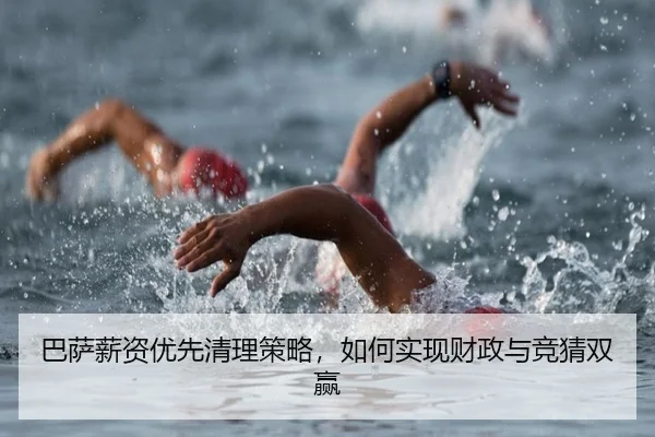 巴萨薪资优先清理策略，如何实现财政与竞猜双赢