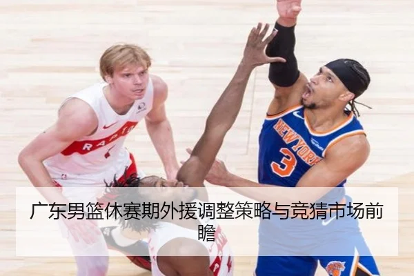 广东男篮休赛期外援调整策略与竞猜市场前瞻