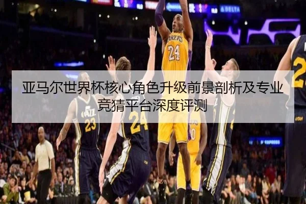 亚马尔世界杯核心角色升级前景剖析及专业竞猜平台深度评测