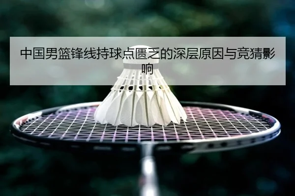中国男篮锋线持球点匮乏的深层原因与竞猜影响
