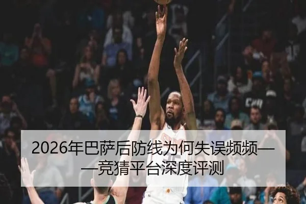 2026年巴萨后防线为何失误频频——竞猜平台深度评测