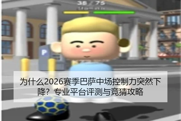 为什么2026赛季巴萨中场控制力突然下降？专业平台评测与竞猜攻略