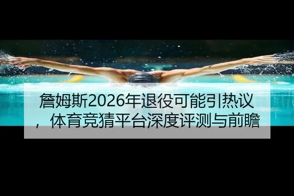 詹姆斯2026年退役可能引热议，体育竞猜平台深度评测与前瞻