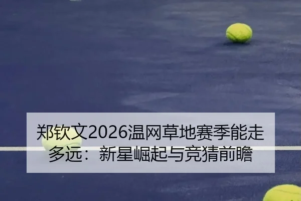 郑钦文2026温网草地赛季能走多远：新星崛起与竞猜前瞻