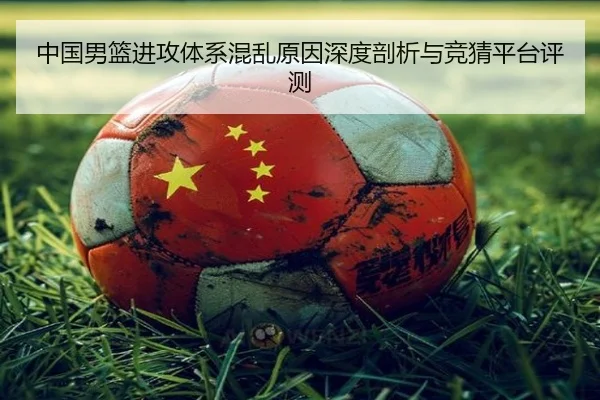 中国男篮进攻体系混乱原因深度剖析与竞猜平台评测